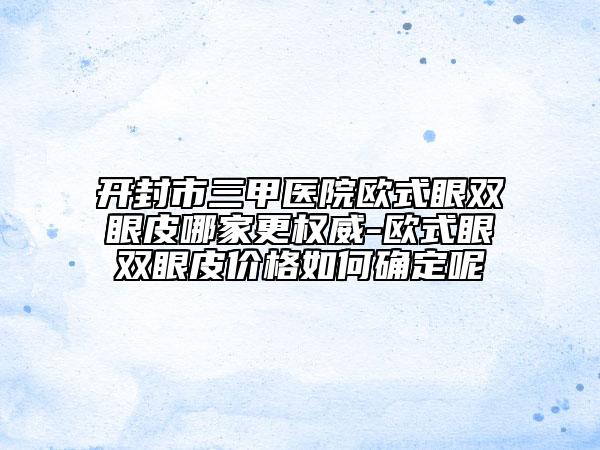 开封市三甲医院欧式眼双眼皮哪家更权威-欧式眼双眼皮价格如何确定呢