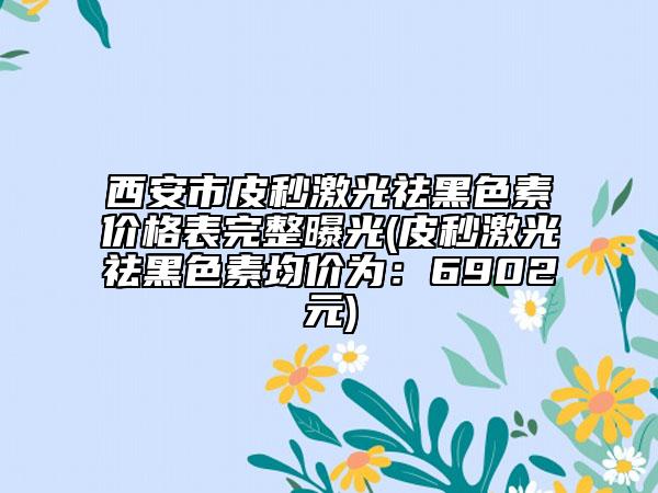 西安市皮秒激光祛黑色素价格表完整曝光(皮秒激光祛黑色素均价为：6902元)