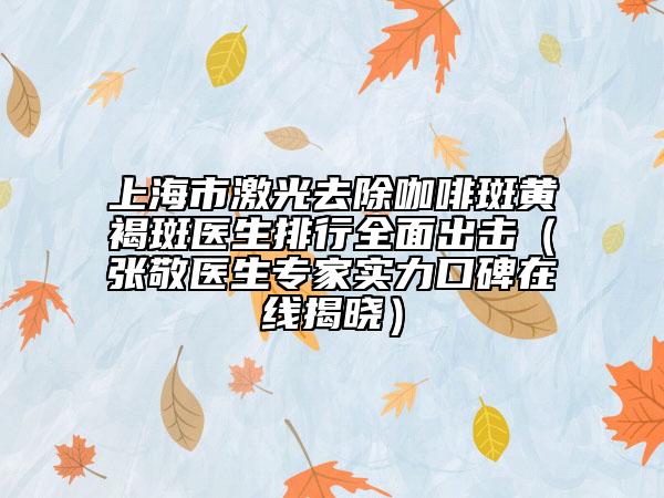 上海市激光去除咖啡斑黄褐斑医生排行全面出击（张敬医生专家实力口碑在线揭晓）