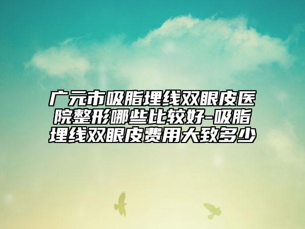 广元市吸脂埋线双眼皮医院整形哪些比较好-吸脂埋线双眼皮费用大致多少