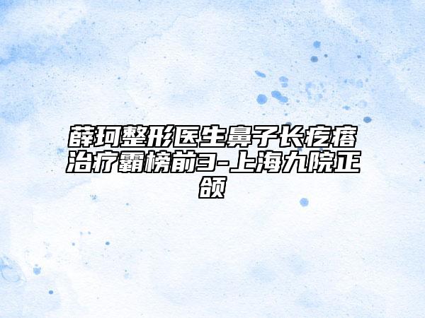 薛珂整形医生鼻子长疙瘩治疗霸榜前3-上海九院正颌