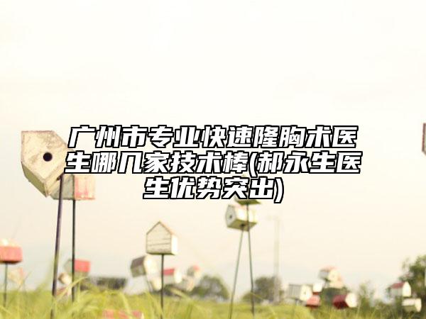 广州市专业快速隆胸术医生哪几家技术棒(郝永生医生优势突出)