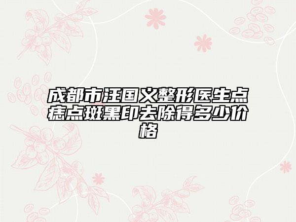 成都市汪国义整形医生点痣点斑黑印去除得多少价格