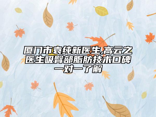 厦门市袁纯新医生,高云之医生吸臀部脂肪技术口碑一对一了解