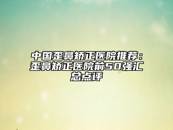 中国歪鼻矫正医院推荐：歪鼻矫正医院前50强汇总点评