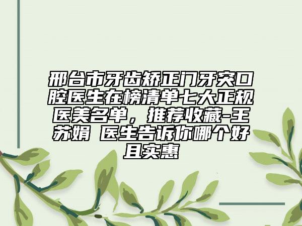 邢台市牙齿矫正门牙突口腔医生在榜清单七大正规医美名单，推荐收藏-王苏娟‌医生告诉你哪个好且实惠