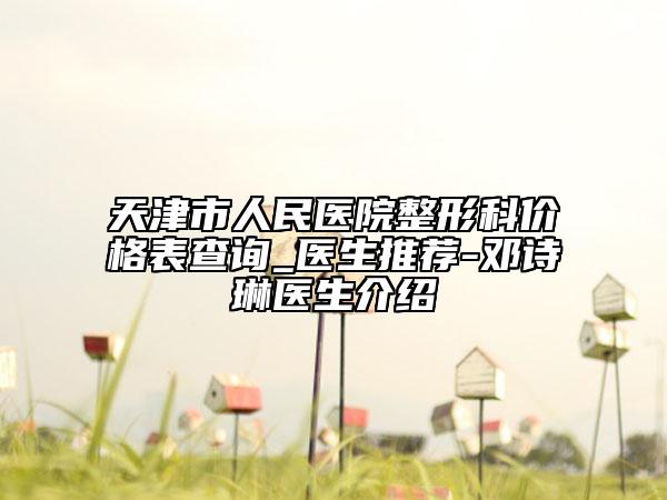 天津市人民医院整形科价格表查询_医生推荐-邓诗琳医生介绍