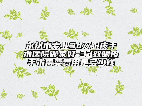 永州市专业3d双眼皮手术医院哪家好-3d双眼皮手术需要费用是多少钱