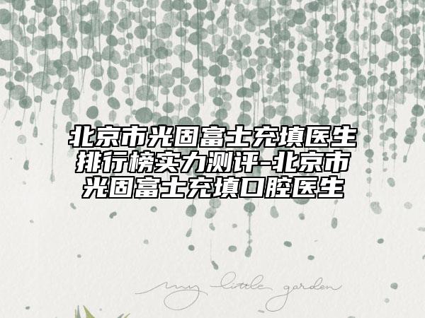 北京市光固富士充填医生排行榜实力测评-北京市光固富士充填口腔医生