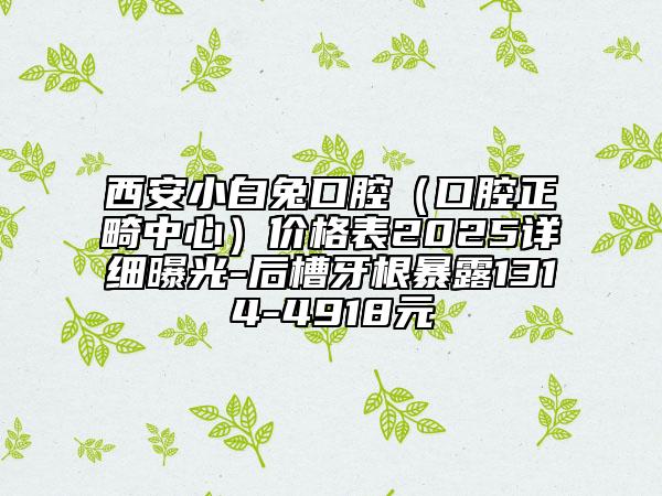 西安小白兔口腔（口腔正畸中心）价格表2025详细曝光-后槽牙根暴露1314-4918元