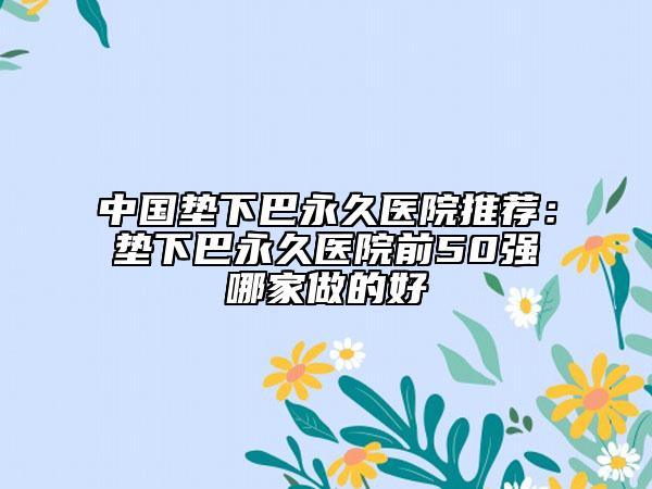 中国垫下巴永久医院推荐：垫下巴永久医院前50强哪家做的好