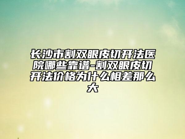 长沙市割双眼皮切开法医院哪些靠谱-割双眼皮切开法价格为什么相差那么大