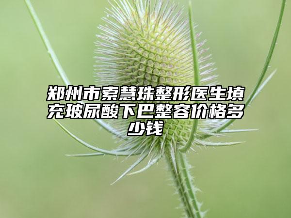 郑州市索慧珠整形医生填充玻尿酸下巴整容价格多少钱
