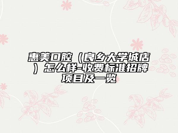 惠美口腔（良乡大学城店）怎么样-收费标准招牌项目及一览