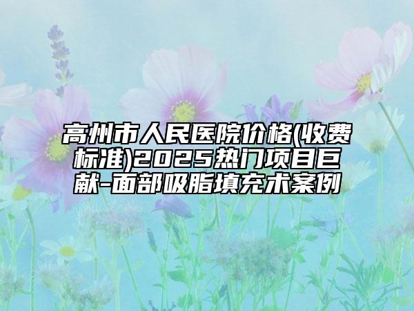 高州市人民医院价格(收费标准)2025热门项目巨献-面部吸脂填充术案例