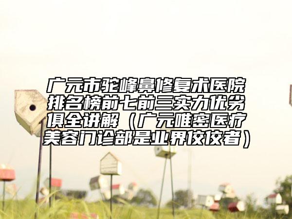广元市驼峰鼻修复术医院排名榜前七前三实力优劣俱全讲解（广元唯密医疗美容门诊部是业界佼佼者）