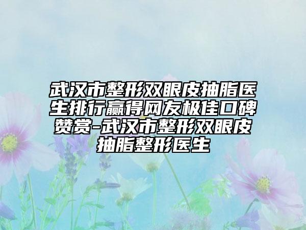 武汉市整形双眼皮抽脂医生排行赢得网友极佳口碑赞赏-武汉市整形双眼皮抽脂整形医生