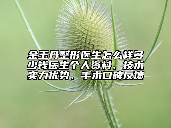 金玉丹整形医生怎么样多少钱医生个人资料、技术实力优势、手术口碑反馈