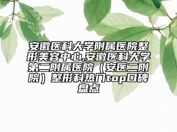 安徽医科大学附属医院整形美容中心,安徽医科大学第二附属医院（安医二附院）整形科热门top口碑盘点