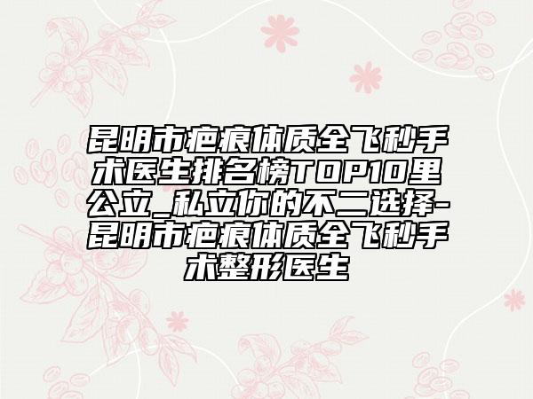 昆明市疤痕体质全飞秒手术医生排名榜TOP10里公立_私立你的不二选择-昆明市疤痕体质全飞秒手术整形医生