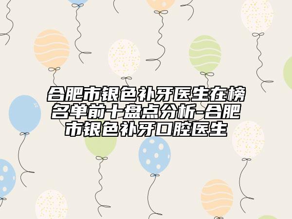 合肥市银色补牙医生在榜名单前十盘点分析-合肥市银色补牙口腔医生