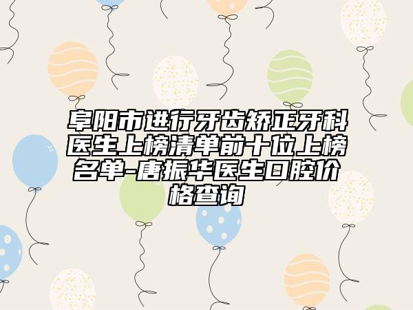 阜阳市进行牙齿矫正牙科医生上榜清单前十位上榜名单-唐振华医生口腔价格查询