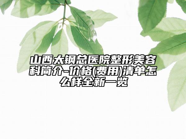 山西太钢总医院整形美容科简介-价格(费用)清单怎么样全新一览