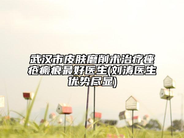 武汉市皮肤磨削术治疗痤疮瘢痕最好医生(刘涛医生优势尽显)