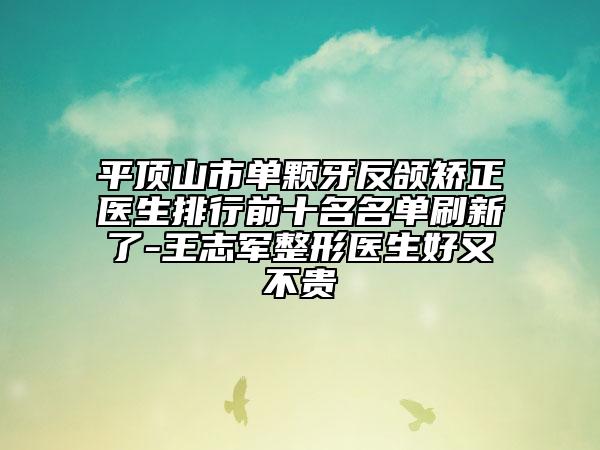 平顶山市单颗牙反颌矫正医生排行前十名名单刷新了-王志军整形医生好又不贵