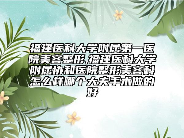 福建医科大学附属第一医院美容整形,福建医科大学附属协和医院整形美容科怎么样哪个大夫手术做的好