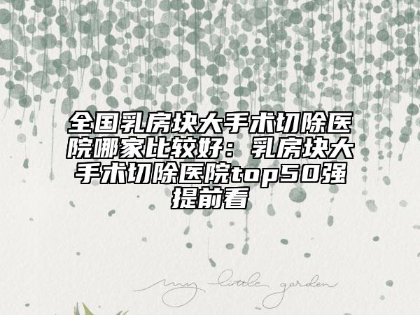 全国乳房块大手术切除医院哪家比较好：乳房块大手术切除医院top50强提前看