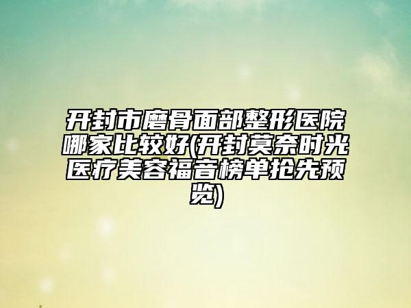 开封市磨骨面部整形医院哪家比较好(开封莫奈时光医疗美容福音榜单抢先预览)