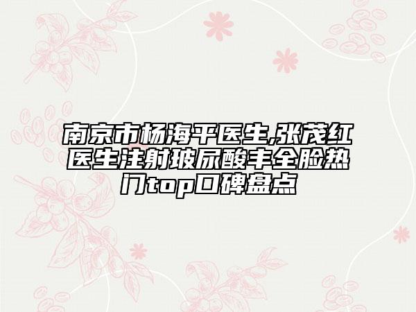 南京市杨海平医生,张茂红医生注射玻尿酸丰全脸热门top口碑盘点