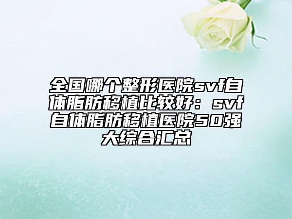 全国哪个整形医院svf自体脂肪移植比较好：svf自体脂肪移植医院50强大综合汇总