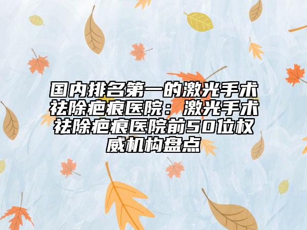 国内排名第一的激光手术祛除疤痕医院：激光手术祛除疤痕医院前50位权威机构盘点