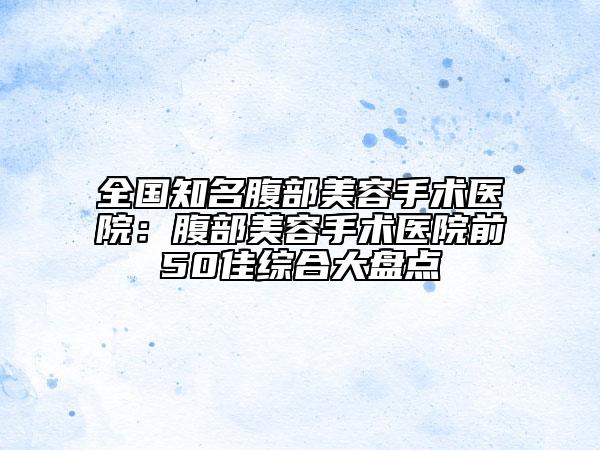 全国知名腹部美容手术医院：腹部美容手术医院前50佳综合大盘点