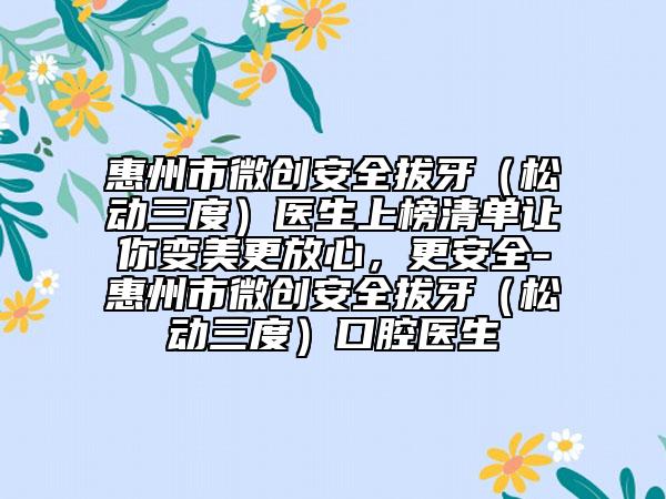 惠州市微创安全拔牙（松动三度）医生上榜清单让你变美更放心，更安全-惠州市微创安全拔牙（松动三度）口腔医生