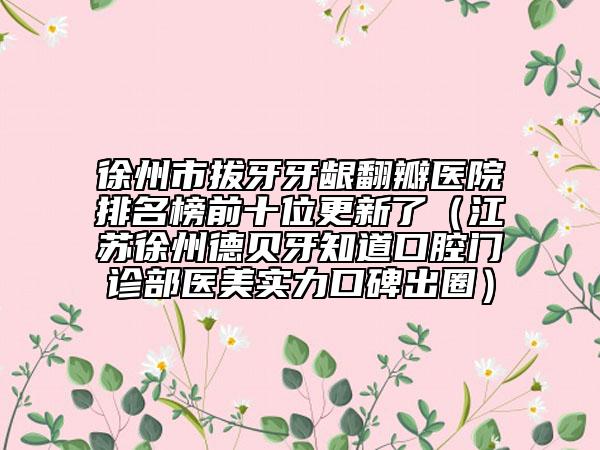 徐州市拔牙牙龈翻瓣医院排名榜前十位更新了（江苏徐州德贝牙知道口腔门诊部医美实力口碑出圈）