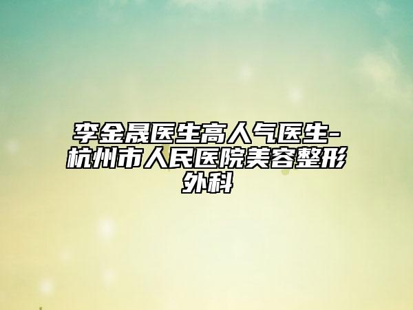 李金晟医生高人气医生-杭州市人民医院美容整形外科