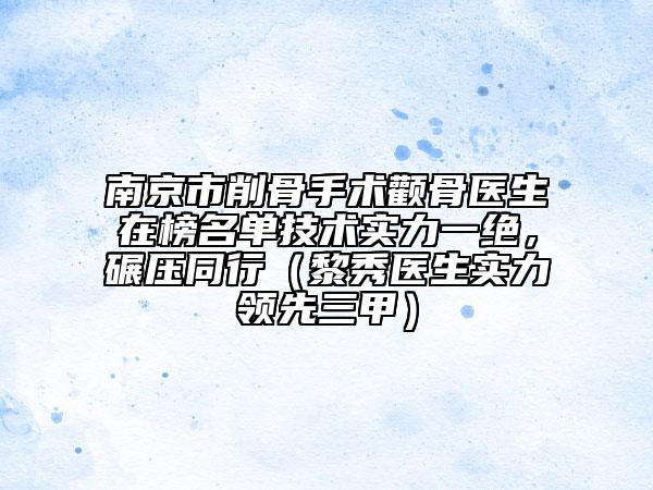 南京市削骨手术颧骨医生在榜名单技术实力一绝，碾压同行（黎秀医生实力领先三甲）