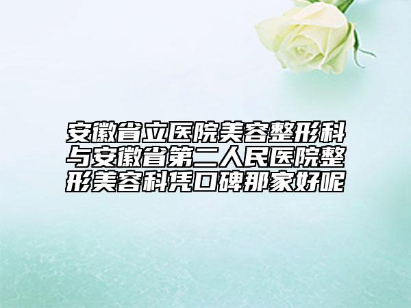 安徽省立医院美容整形科与安徽省第二人民医院整形美容科凭口碑那家好呢