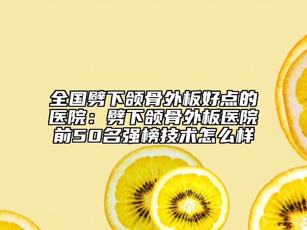 全国劈下颌骨外板好点的医院：劈下颌骨外板医院前50名强榜技术怎么样
