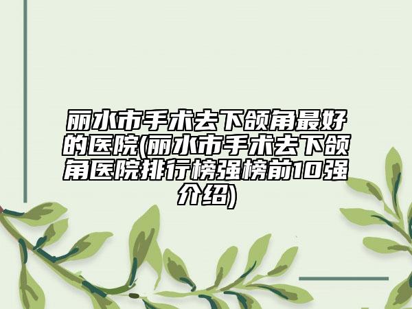 丽水市手术去下颌角最好的医院(丽水市手术去下颌角医院排行榜强榜前10强介绍)