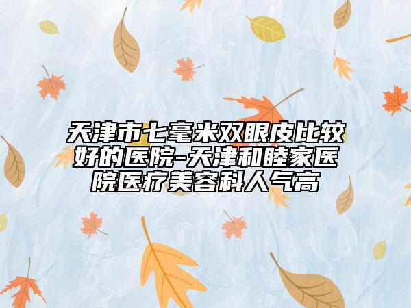 天津市七毫米双眼皮比较好的医院-天津和睦家医院医疗美容科人气高