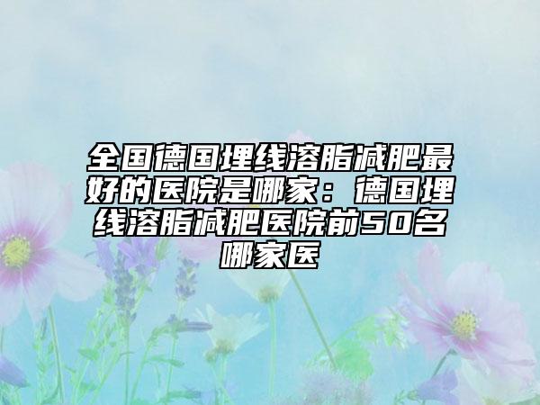 全国德国埋线溶脂减肥最好的医院是哪家：德国埋线溶脂减肥医院前50名哪家医