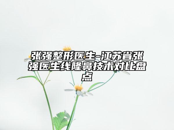 张强整形医生-江苏省张强医生线隆鼻技术对比盘点