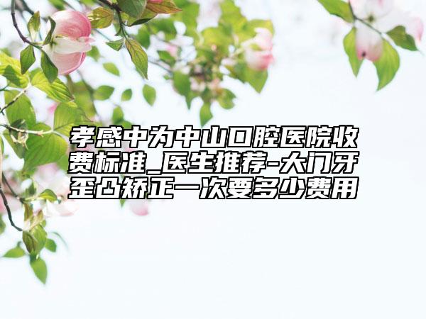 孝感中为中山口腔医院收费标准_医生推荐-大门牙歪凸矫正一次要多少费用