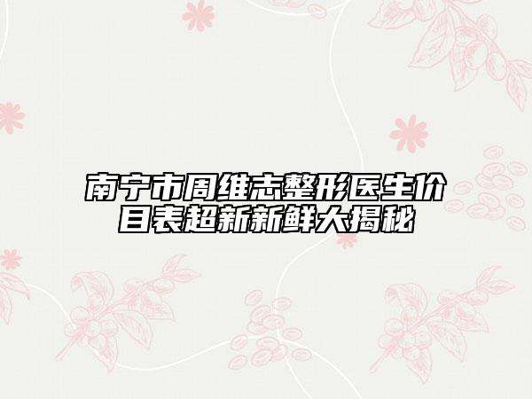 南宁市周维志整形医生价目表超新新鲜大揭秘