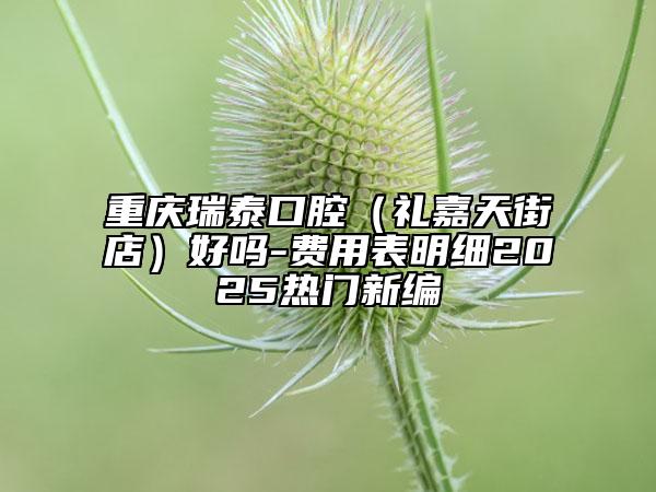 重庆瑞泰口腔（礼嘉天街店）好吗-费用表明细2025热门新编