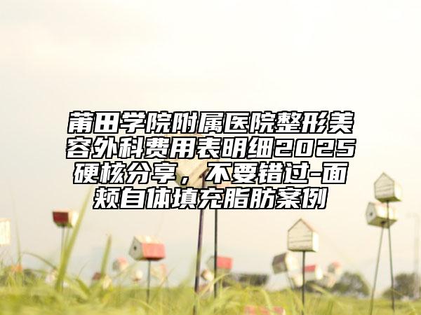莆田学院附属医院整形美容外科费用表明细2025硬核分享，不要错过-面颊自体填充脂肪案例